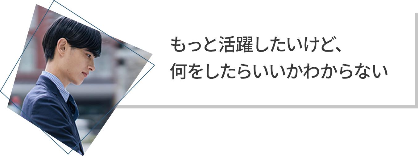 もっと活躍したいが何をしたらよいかわからない