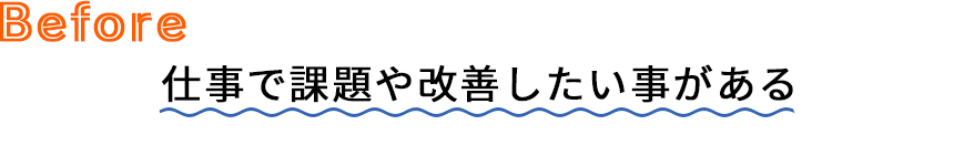 Before 仕事で課題や改善したい事がある