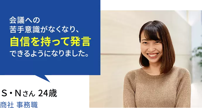 会議への苦手意識がなくなり、自信を持って発言できるようになりました。