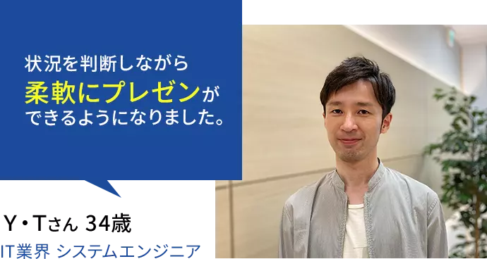 状況を判断しながら柔軟に、プレゼンができるようになりました。