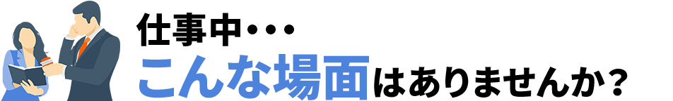 仕事中、こんな場面はありませんか?
