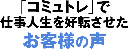 「コミュトレ」で仕事人生を好転させたお客様の声