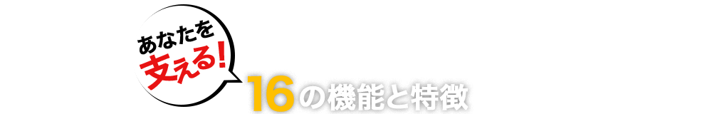 あなたを支える！16の機能と特徴