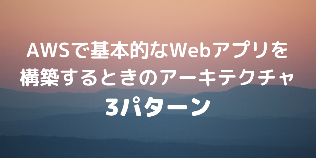 AWSで基本的なWebアプリを構築するときのアーキテクチャ3パターン